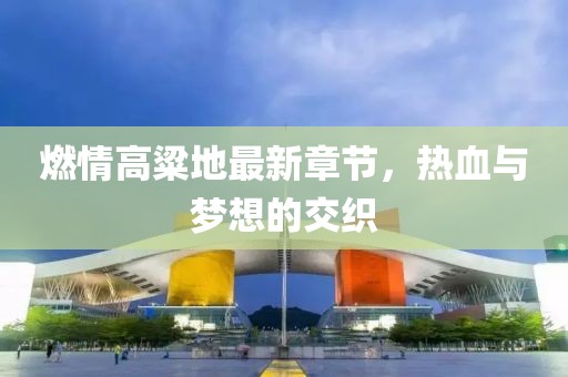 燃情高粱地最新章節(jié)，熱血與夢想的交織