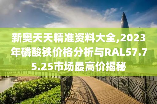 新奧天天精準(zhǔn)資料大全,2023年磷酸鐵價格分析與RAL57.75.25市場最高價揭秘