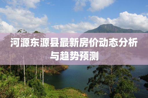 河源東源縣最新房?jī)r(jià)動(dòng)態(tài)分析與趨勢(shì)預(yù)測(cè)