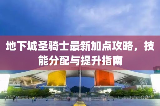 地下城圣騎士最新加點(diǎn)攻略，技能分配與提升指南