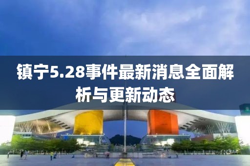 鎮(zhèn)寧5.28事件最新消息全面解析與更新動(dòng)態(tài)