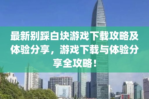 最新別踩白塊游戲下載攻略及體驗(yàn)分享，游戲下載與體驗(yàn)分享全攻略！
