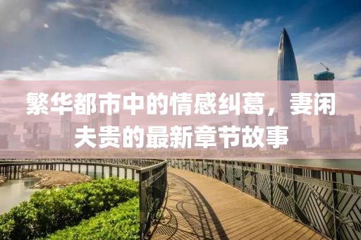 繁華都市中的情感糾葛，妻閑夫貴的最新章節(jié)故事