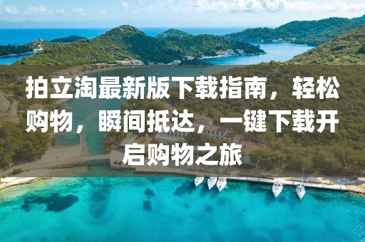 拍立淘最新版下載指南，輕松購(gòu)物，瞬間抵達(dá)，一鍵下載開(kāi)啟購(gòu)物之旅