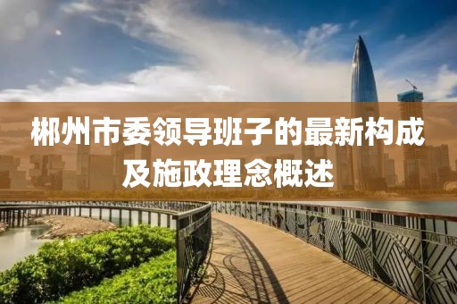 郴州市委領(lǐng)導(dǎo)班子的最新構(gòu)成及施政理念概述