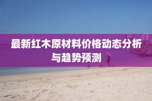 最新紅木原材料價格動態(tài)分析與趨勢預(yù)測