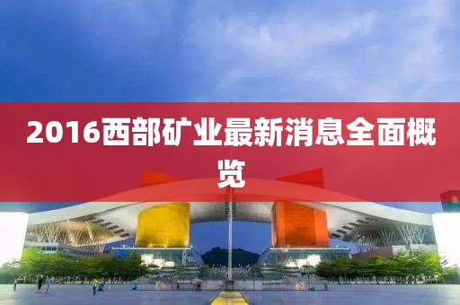 2016西部礦業(yè)最新消息全面概覽