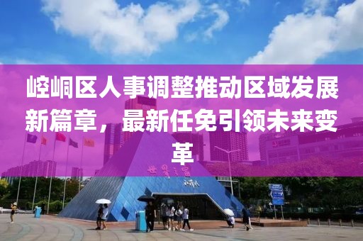 崆峒區(qū)人事調(diào)整推動(dòng)區(qū)域發(fā)展新篇章，最新任免引領(lǐng)未來(lái)變革