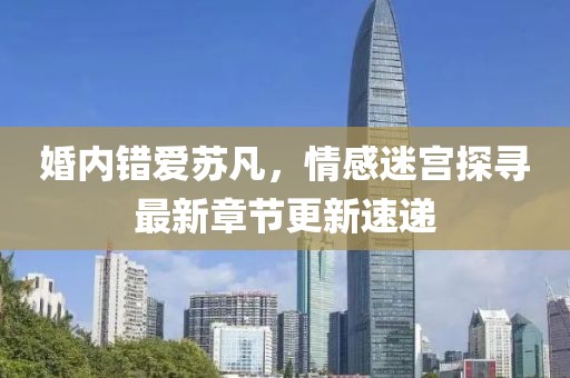 婚內(nèi)錯愛蘇凡，情感迷宮探尋最新章節(jié)更新速遞