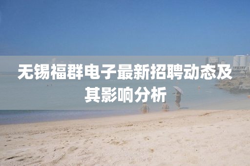 無錫福群電子最新招聘動態(tài)及其影響分析