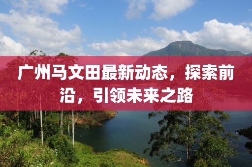 廣州馬文田最新動態(tài)，探索前沿，引領(lǐng)未來之路