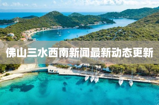 佛山三水西南新聞最新動態(tài)更新
