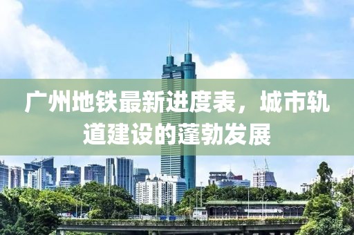 廣州地鐵最新進(jìn)度表，城市軌道建設(shè)的蓬勃發(fā)展