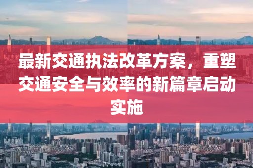 最新交通執(zhí)法改革方案，重塑交通安全與效率的新篇章啟動(dòng)實(shí)施