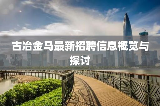 古冶金馬最新招聘信息概覽與探討