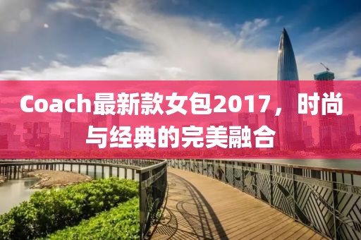 Coach最新款女包2017，時(shí)尚與經(jīng)典的完美融合