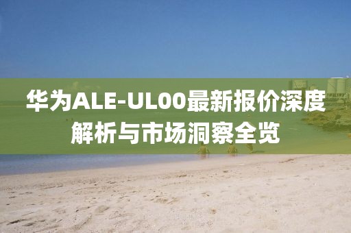 華為ALE-UL00最新報價深度解析與市場洞察全覽