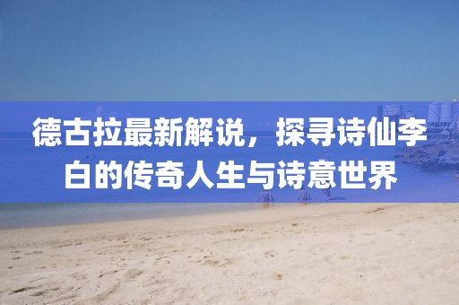 德古拉最新解說，探尋詩仙李白的傳奇人生與詩意世界