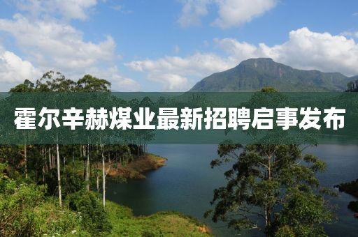 霍爾辛赫煤業(yè)最新招聘啟事發(fā)布