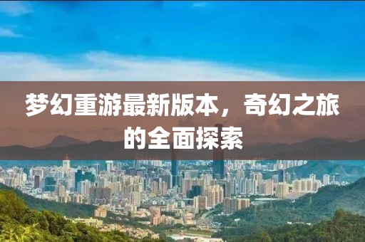 夢幻重游最新版本，奇幻之旅的全面探索