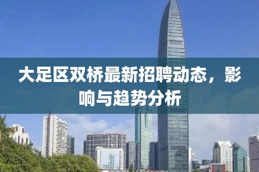 大足區(qū)雙橋最新招聘動態(tài)，影響與趨勢分析