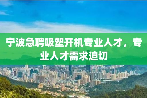 寧波急聘吸塑開機專業(yè)人才，專業(yè)人才需求迫切