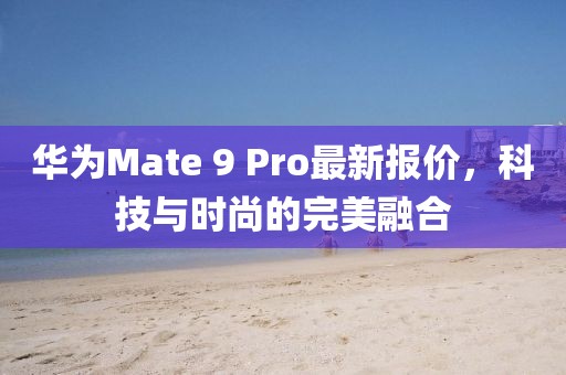 華為Mate 9 Pro最新報價，科技與時尚的完美融合