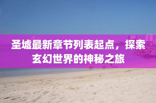 圣墟最新章節(jié)列表起點，探索玄幻世界的神秘之旅
