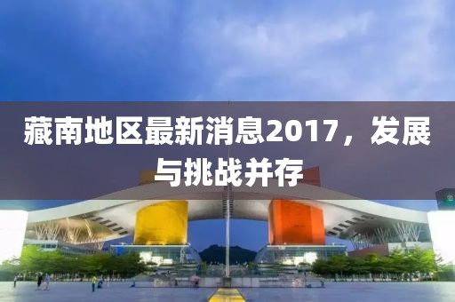 藏南地區(qū)最新消息2017，發(fā)展與挑戰(zhàn)并存