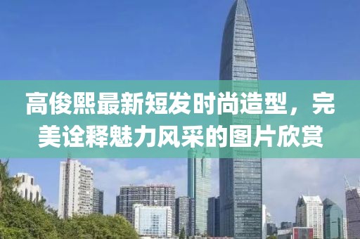 高俊熙最新短發(fā)時尚造型，完美詮釋魅力風采的圖片欣賞