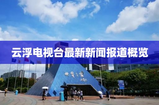 云浮電視臺(tái)最新新聞報(bào)道概覽
