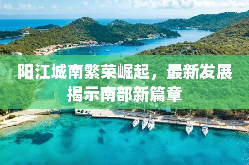 陽江城南繁榮崛起，最新發(fā)展揭示南部新篇章