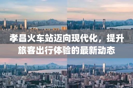 孝昌火車站邁向現(xiàn)代化，提升旅客出行體驗(yàn)的最新動(dòng)態(tài)