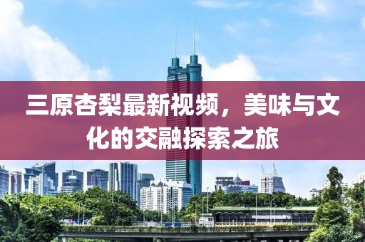 三原杏梨最新視頻，美味與文化的交融探索之旅