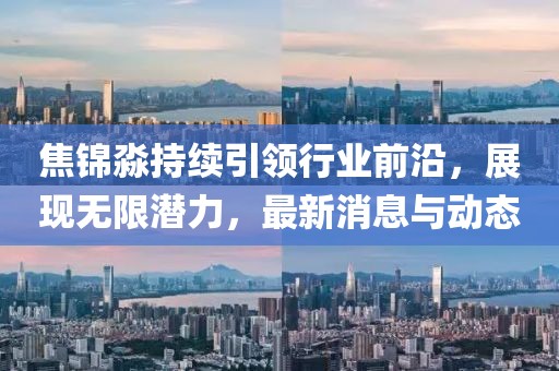 焦錦淼持續(xù)引領(lǐng)行業(yè)前沿，展現(xiàn)無限潛力，最新消息與動(dòng)態(tài)