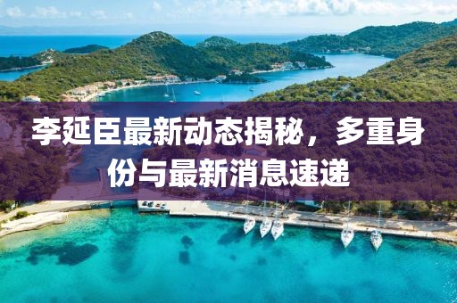 李延臣最新動(dòng)態(tài)揭秘，多重身份與最新消息速遞