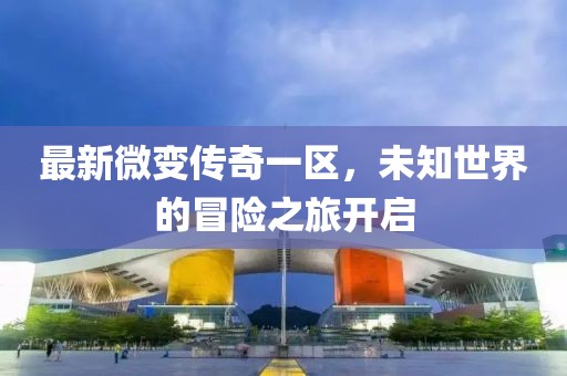 最新微變傳奇一區(qū)，未知世界的冒險(xiǎn)之旅開啟