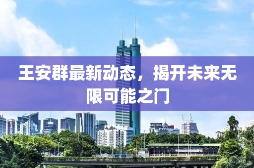 王安群最新動(dòng)態(tài)，揭開未來無限可能之門