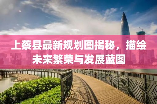上蔡縣最新規(guī)劃圖揭秘，描繪未來繁榮與發(fā)展藍(lán)圖