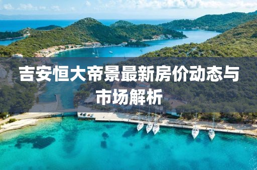 吉安恒大帝景最新房價動態(tài)與市場解析
