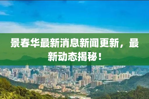 景春華最新消息新聞更新，最新動(dòng)態(tài)揭秘！