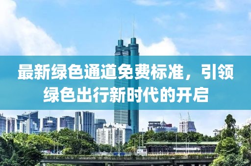 最新綠色通道免費(fèi)標(biāo)準(zhǔn)，引領(lǐng)綠色出行新時(shí)代的開啟
