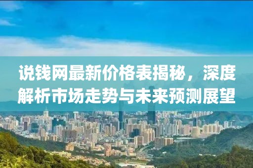 說錢網(wǎng)最新價(jià)格表揭秘，深度解析市場走勢與未來預(yù)測展望