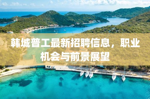 韓城普工最新招聘信息，職業(yè)機(jī)會(huì)與前景展望