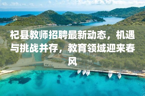 杞縣教師招聘最新動(dòng)態(tài)，機(jī)遇與挑戰(zhàn)并存，教育領(lǐng)域迎來春風(fēng)