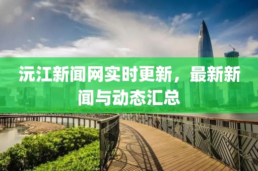沅江新聞網(wǎng)實(shí)時(shí)更新，最新新聞與動(dòng)態(tài)匯總