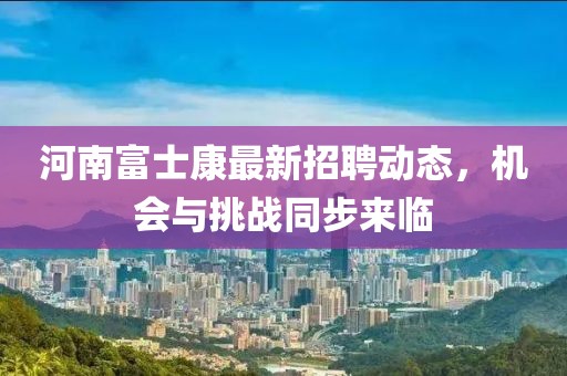 河南富士康最新招聘動(dòng)態(tài)，機(jī)會(huì)與挑戰(zhàn)同步來臨