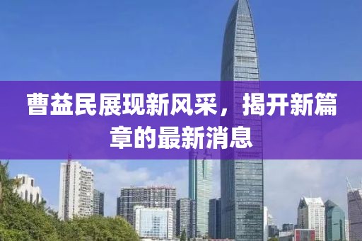 曹益民展現(xiàn)新風(fēng)采，揭開新篇章的最新消息