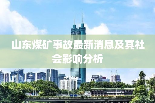 山東煤礦事故最新消息及其社會(huì)影響分析