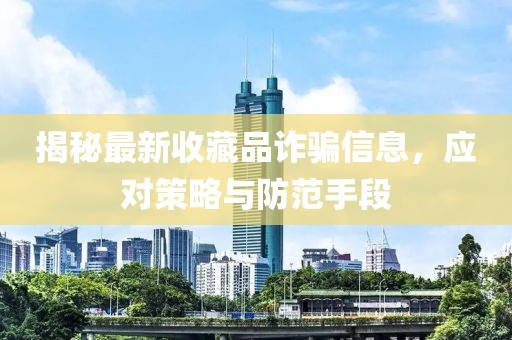 揭秘最新收藏品詐騙信息，應(yīng)對策略與防范手段